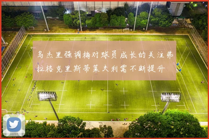 乌杰里强调梅对球员成长的关注弗拉格克里斯蒂莱夫利需不断提升