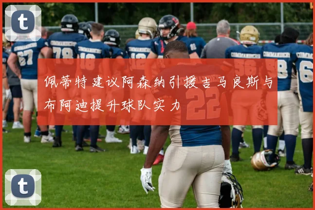 佩蒂特建议阿森纳引援吉马良斯与布阿迪提升球队实力