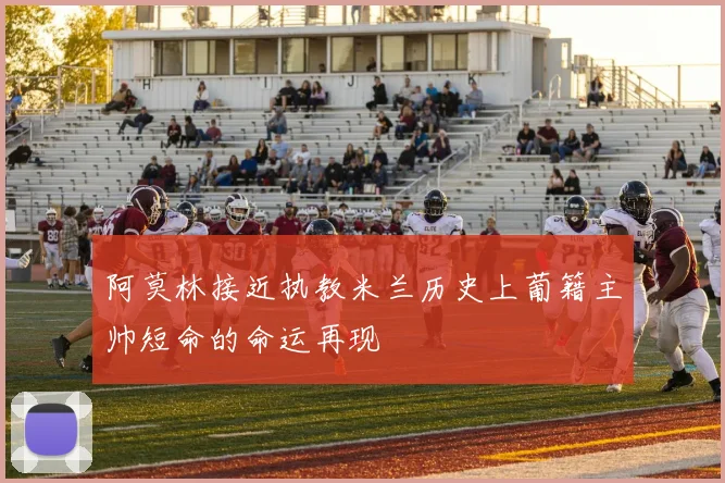 阿莫林接近执教米兰历史上葡籍主帅短命的命运再现