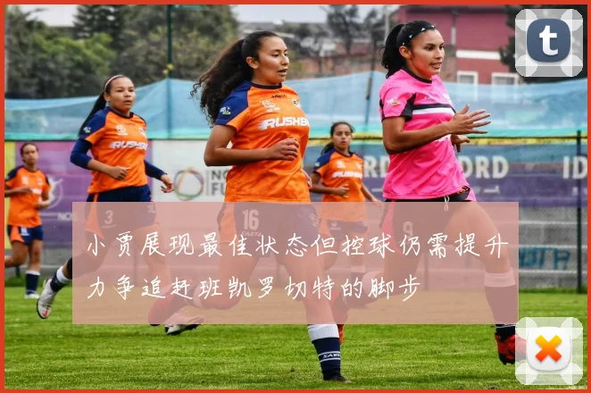 小贾展现最佳状态但控球仍需提升力争追赶班凯罗切特的脚步