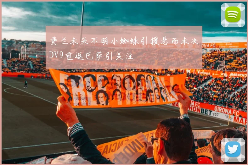 费兰未来不明小蜘蛛引援悬而未决DV9重返巴萨引关注