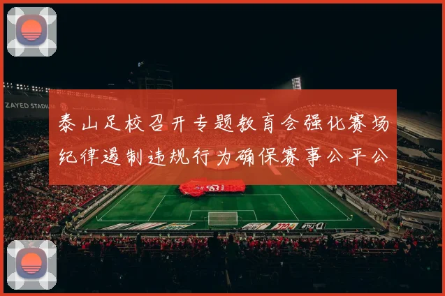 泰山足校召开专题教育会强化赛场纪律遏制违规行为确保赛事公平公正