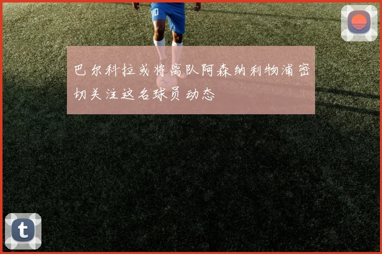 巴尔科拉或将离队阿森纳利物浦密切关注这名球员动态