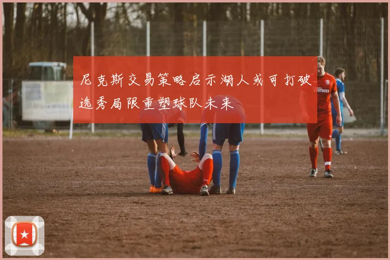 尼克斯交易策略启示湖人或可打破选秀局限重塑球队未来