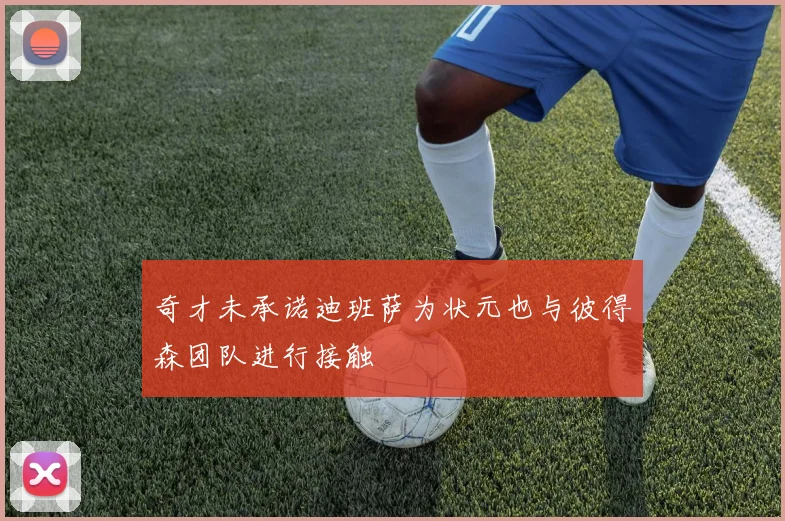 奇才未承诺迪班萨为状元也与彼得森团队进行接触