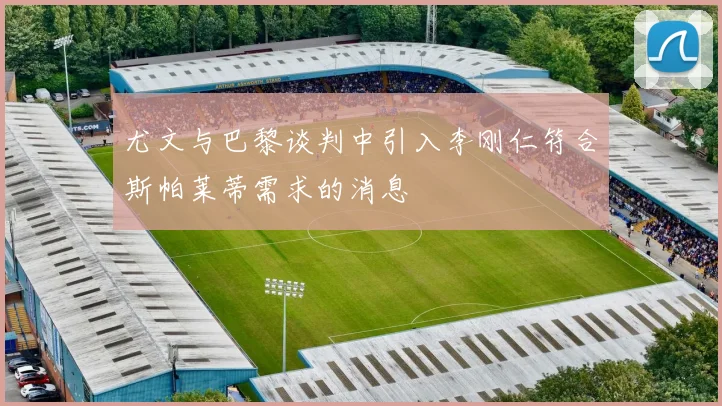 尤文与巴黎谈判中引入李刚仁符合斯帕莱蒂需求的消息