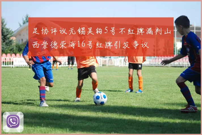 足协评议无锡吴钩5号不红牌漏判山西崇德荣海16号红牌引发争议