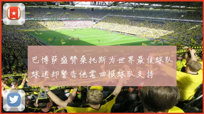 巴博萨盛赞桑托斯为世界最佳球队球迷却警告他需回报球队支持