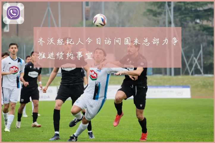 齐沃经纪人今日访问国米总部力争推进续约事宜