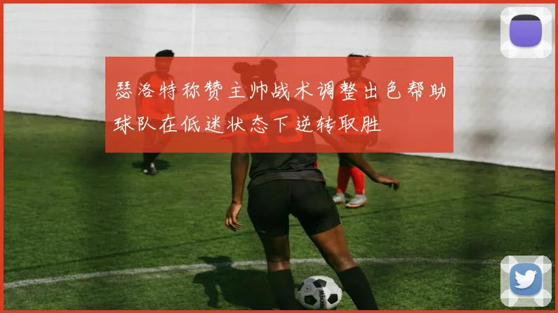 瑟洛特称赞主帅战术调整出色帮助球队在低迷状态下逆转取胜