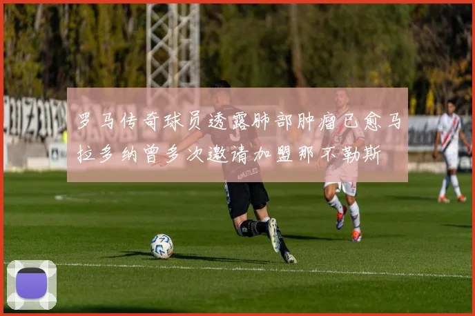 罗马传奇球员透露肺部肿瘤已愈马拉多纳曾多次邀请加盟那不勒斯