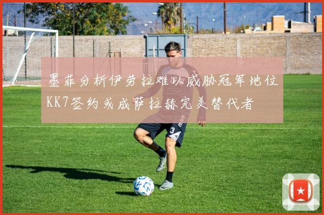 墨菲分析伊劳拉难以威胁冠军地位KK7签约或成萨拉赫完美替代者