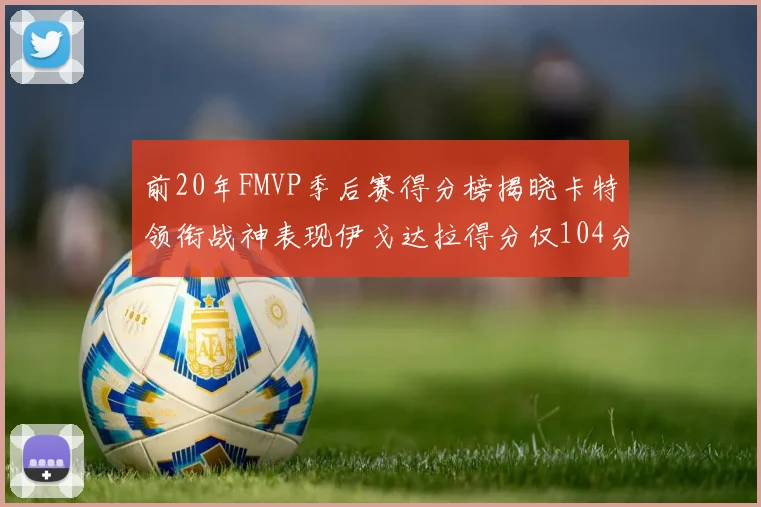 前20年FMVP季后赛得分榜揭晓卡特领衔战神表现伊戈达拉得分仅104分